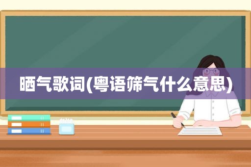 晒气歌词(粤语筛气什么意思)