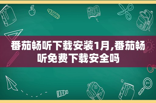 番茄畅听下载安装1月,番茄畅听免费下载安全吗