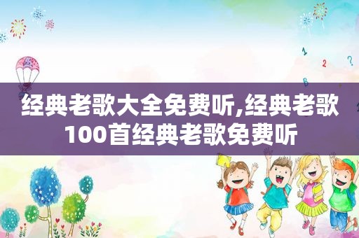 经典老歌大全免费听,经典老歌100首经典老歌免费听