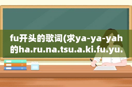 fu开头的歌词(求ya-ya-yah的ha.ru.na.tsu.a.ki.fu.yu.的歌词。拜托了)