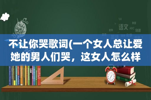 不让你哭歌词(一个女人总让爱她的男人们哭，这女人怎么样)