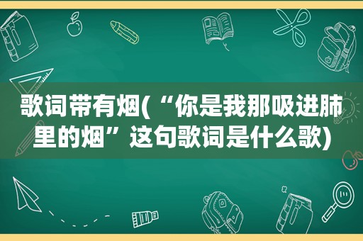 歌词带有烟(“你是我那吸进肺里的烟”这句歌词是什么歌)