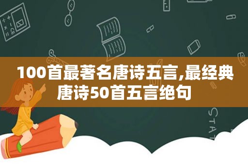 100首最著名唐诗五言,最经典唐诗50首五言绝句