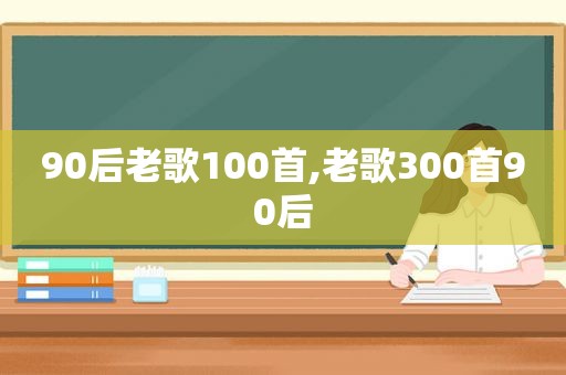 90后老歌100首,老歌300首90后