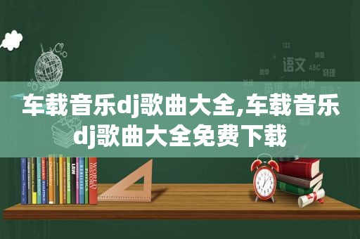 车载音乐dj歌曲大全,车载音乐dj歌曲大全免费下载