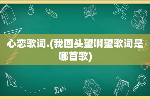 心恋歌词.(我回头望啊望歌词是哪首歌)