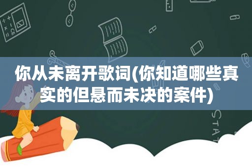 你从未离开歌词(你知道哪些真实的但悬而未决的案件)