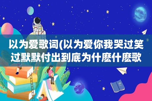 以为爱歌词(以为爱你我哭过笑过默默付出到底为什麽什麽歌)