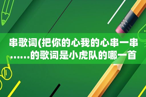 串歌词(把你的心我的心串一串……的歌词是小虎队的哪一首歌)