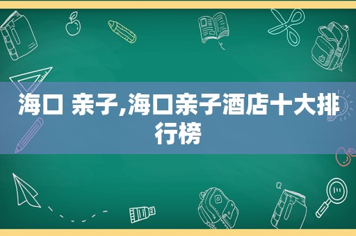 海口 亲子,海口亲子酒店十大排行榜