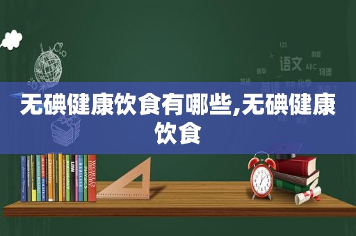 无碘健康饮食有哪些,无碘健康饮食