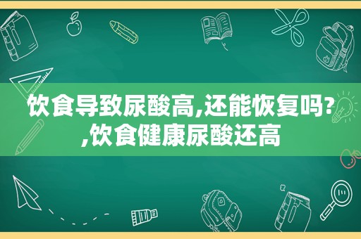 饮食导致尿酸高,还能恢复吗?,饮食健康尿酸还高