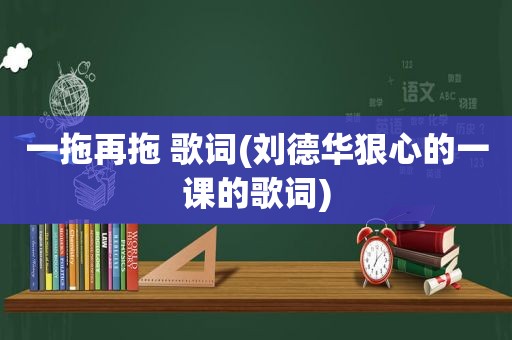 一拖再拖 歌词(刘德华狠心的一课的歌词)