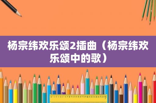 杨宗纬欢乐颂2插曲（杨宗纬欢乐颂中的歌）