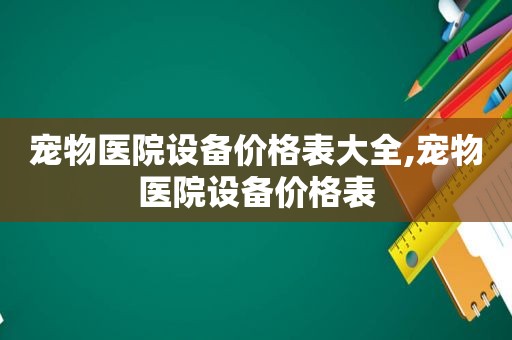 宠物医院设备价格表大全,宠物医院设备价格表