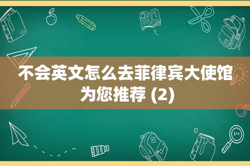 不会英文怎么去菲律宾大使馆 为您推荐 (2)