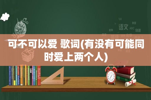 可不可以爱 歌词(有没有可能同时爱上两个人)