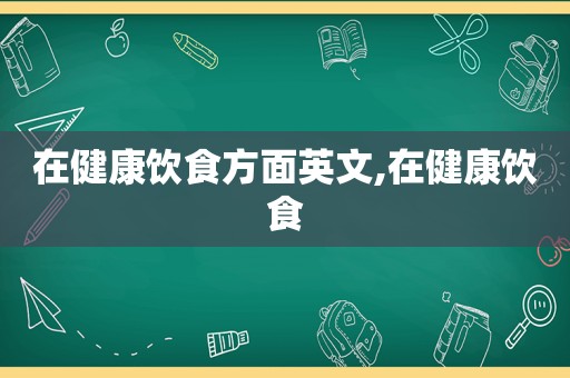 在健康饮食方面英文,在健康饮食