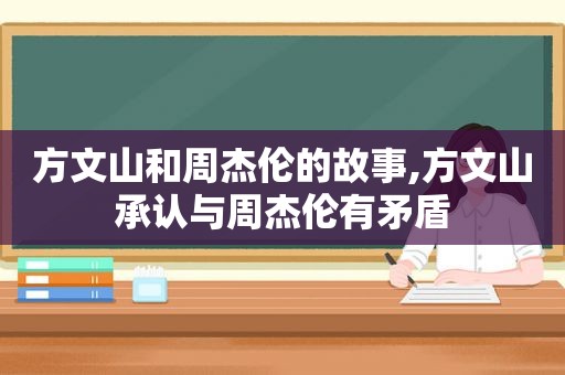 方文山和周杰伦的故事,方文山承认与周杰伦有矛盾