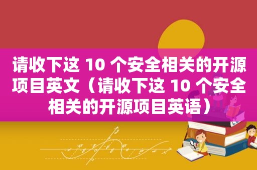 请收下这 10 个安全相关的开源项目英文（请收下这 10 个安全相关的开源项目英语）