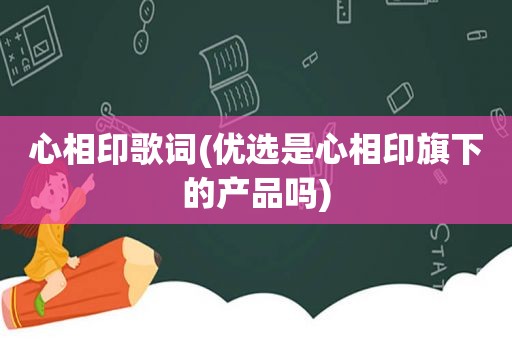 心相印歌词(优选是心相印旗下的产品吗)