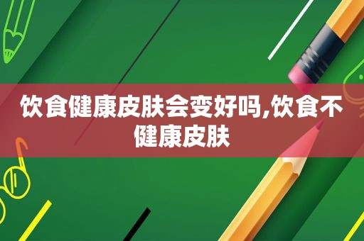 饮食健康皮肤会变好吗,饮食不健康皮肤