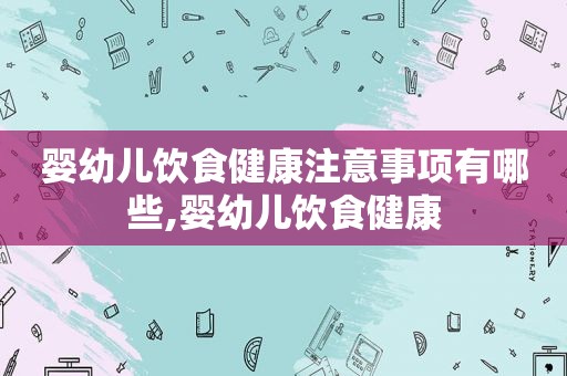 婴幼儿饮食健康注意事项有哪些,婴幼儿饮食健康