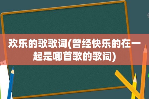 欢乐的歌歌词(曾经快乐的在一起是哪首歌的歌词)