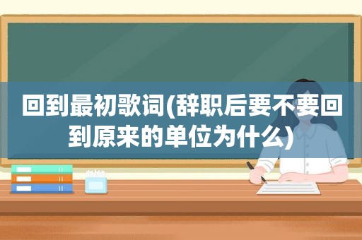 回到最初歌词(辞职后要不要回到原来的单位为什么)