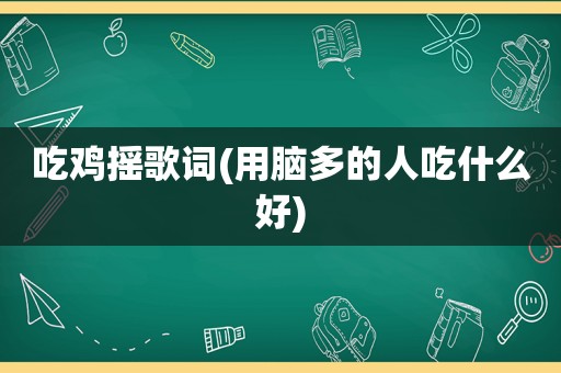 吃鸡摇歌词(用脑多的人吃什么好)