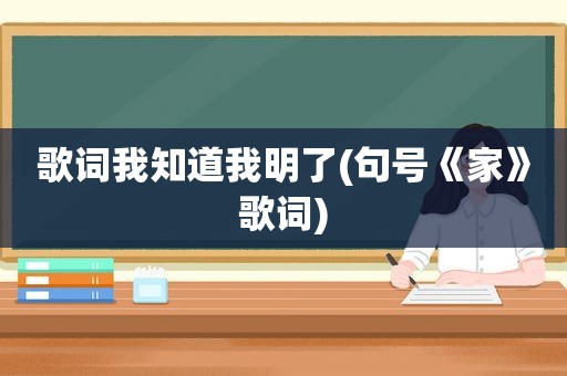 歌词我知道我明了(句号《家》歌词)