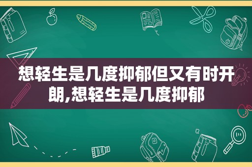 想轻生是几度抑郁但又有时开朗,想轻生是几度抑郁