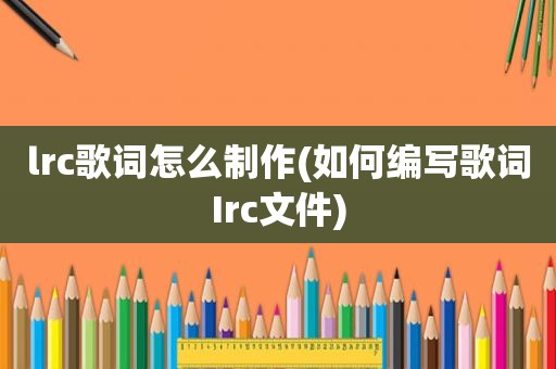 lrc歌词怎么制作(如何编写歌词Irc文件)