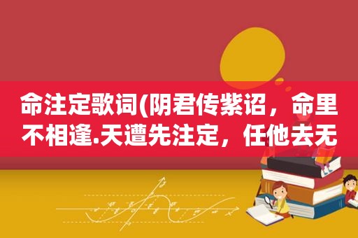 命注定歌词(阴君传紫诏，命里不相逢.天遭先注定，任他去无门.什么意思)