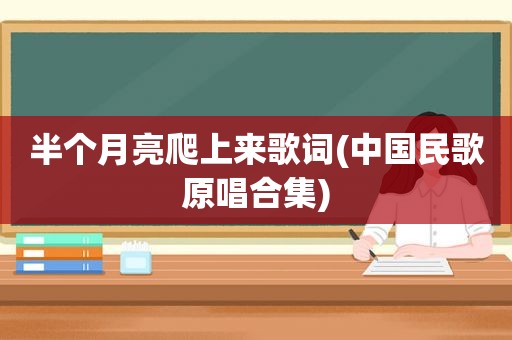 半个月亮爬上来歌词(中国民歌原唱合集)