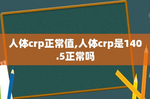 人体crp正常值,人体crp是140.5正常吗