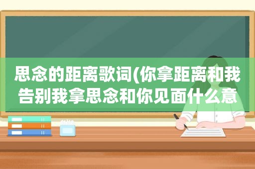 思念的距离歌词(你拿距离和我告别我拿思念和你见面什么意思)