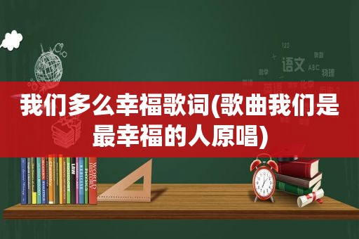 我们多么幸福歌词(歌曲我们是最幸福的人原唱)