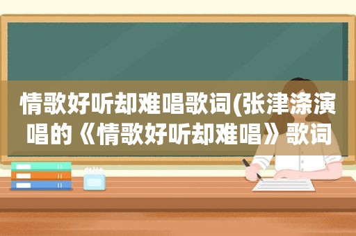 情歌好听却难唱歌词(张津涤演唱的《情歌好听却难唱》歌词是什么)