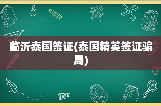 临沂泰国签证(泰国精英签证骗局)