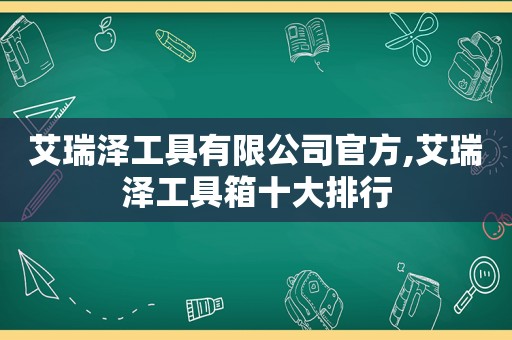 艾瑞泽工具有限公司官方,艾瑞泽工具箱十大排行