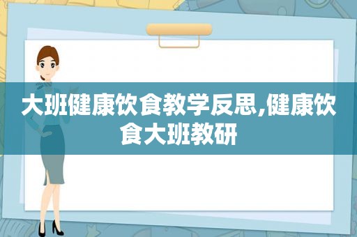 大班健康饮食教学反思,健康饮食大班教研