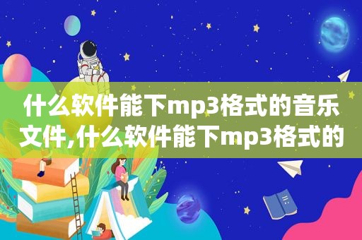 什么软件能下mp3格式的音乐文件,什么软件能下mp3格式的音乐