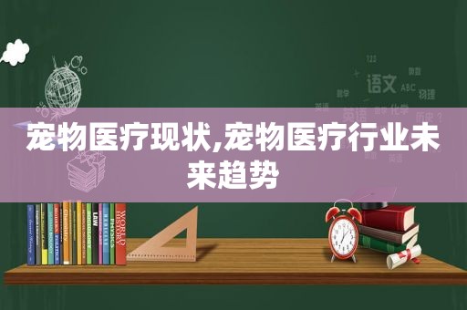 宠物医疗现状,宠物医疗行业未来趋势