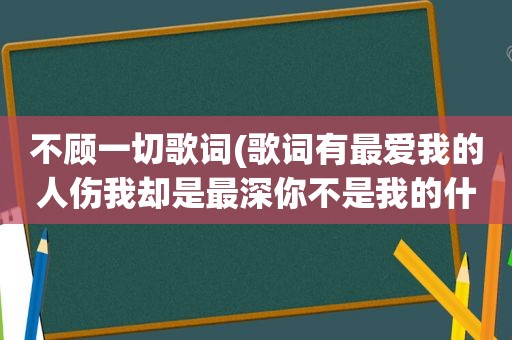 不顾一切歌词(歌词有最爱我的人伤我却是最深你不是我的什么什么我不是你的什么不顾一切男的唱的，好象是网络歌曲)