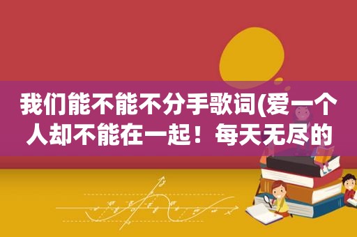 我们能不能不分手歌词(爱一个人却不能在一起！每天无尽的思念痛不欲生！该如何放下)