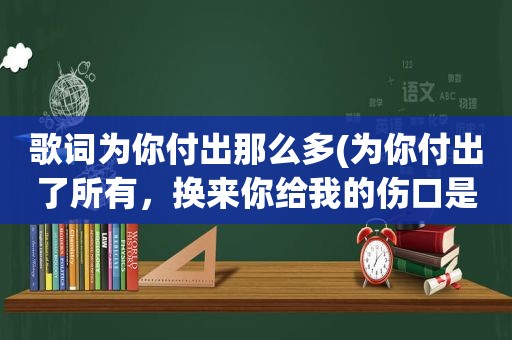 歌词为你付出那么多(为你付出了所有，换来你给我的伤口是哪首歌的歌词)