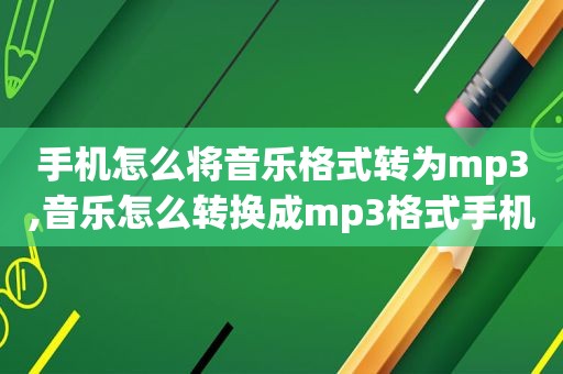 手机怎么将音乐格式转为mp3,音乐怎么转换成mp3格式手机