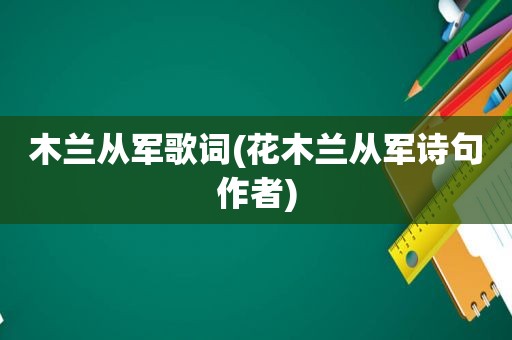 木兰从军歌词(花木兰从军诗句作者)