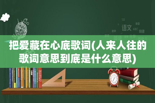 把爱藏在心底歌词(人来人往的歌词意思到底是什么意思)